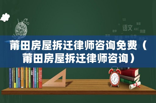 莆田房屋拆遷律師咨詢免費（莆田房屋拆遷律師咨詢）