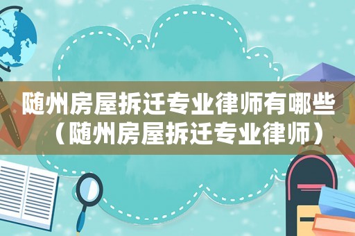 隨州房屋拆遷專業(yè)律師有哪些（隨州房屋拆遷專業(yè)律師）