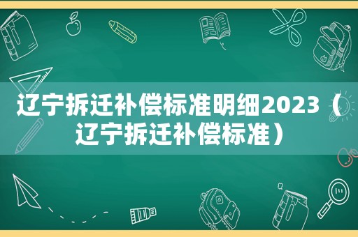 遼寧拆遷補償標準明細2023（遼寧拆遷補償標準）