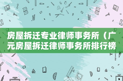 房屋拆遷專業(yè)律師事務(wù)所（廣元房屋拆遷律師事務(wù)所排行榜）