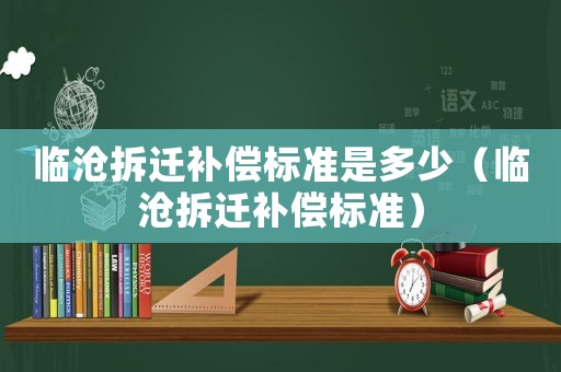 臨滄拆遷補(bǔ)償標(biāo)準(zhǔn)是多少（臨滄拆遷補(bǔ)償標(biāo)準(zhǔn)）