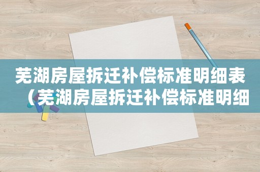 蕪湖房屋拆遷補(bǔ)償標(biāo)準(zhǔn)明細(xì)表（蕪湖房屋拆遷補(bǔ)償標(biāo)準(zhǔn)明細(xì)）