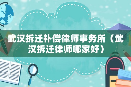 武漢拆遷補償律師事務(wù)所（武漢拆遷律師哪家好）