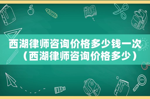 西湖律師咨詢價格多少錢一次（西湖律師咨詢價格多少）