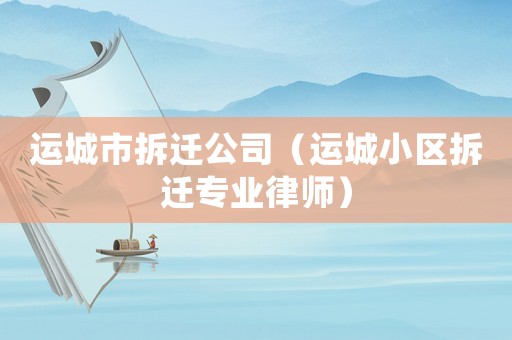 運(yùn)城市拆遷公司（運(yùn)城小區(qū)拆遷專(zhuān)業(yè)律師）