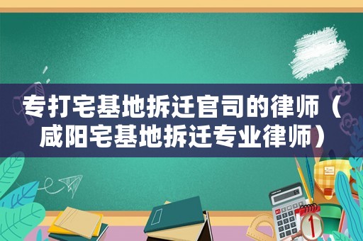 專打宅基地拆遷官司的律師（咸陽宅基地拆遷專業(yè)律師）