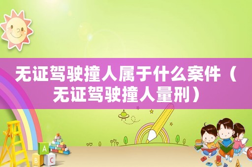 無證駕駛撞人屬于什么案件（無證駕駛撞人量刑）