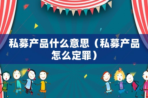 私募產(chǎn)品什么意思（私募產(chǎn)品怎么定罪）