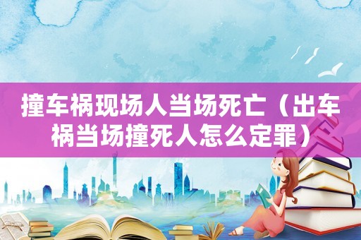 撞車(chē)禍現(xiàn)場(chǎng)人當(dāng)場(chǎng)死亡（出車(chē)禍當(dāng)場(chǎng)撞死人怎么定罪）