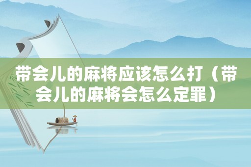 帶會(huì)兒的麻將應(yīng)該怎么打（帶會(huì)兒的麻將會(huì)怎么定罪）