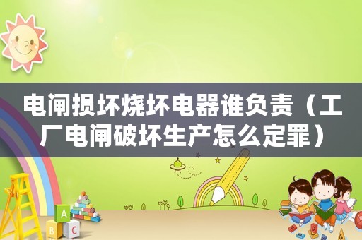 電閘損壞燒壞電器誰負責（工廠電閘破壞生產(chǎn)怎么定罪）