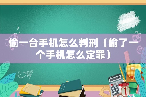 偷一臺(tái)手機(jī)怎么判刑（偷了一個(gè)手機(jī)怎么定罪）