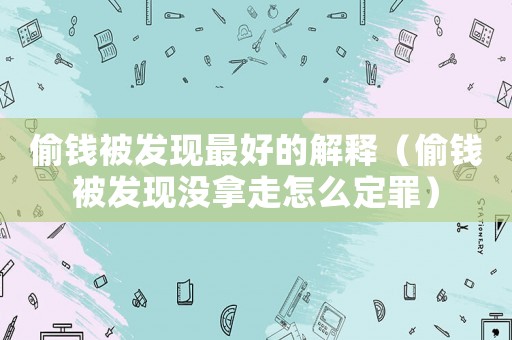 偷錢被發(fā)現(xiàn)最好的解釋（偷錢被發(fā)現(xiàn)沒拿走怎么定罪）