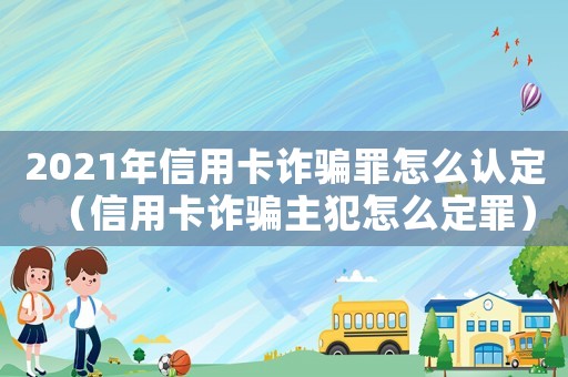 2021年信用卡詐騙罪怎么認(rèn)定（信用卡詐騙主犯怎么定罪）