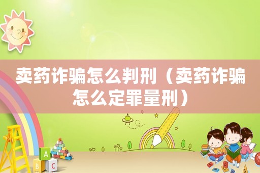 賣藥詐騙怎么判刑（賣藥詐騙怎么定罪量刑）