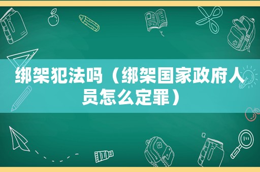 綁架犯法嗎（綁架?chē)?guó)家政府人員怎么定罪）