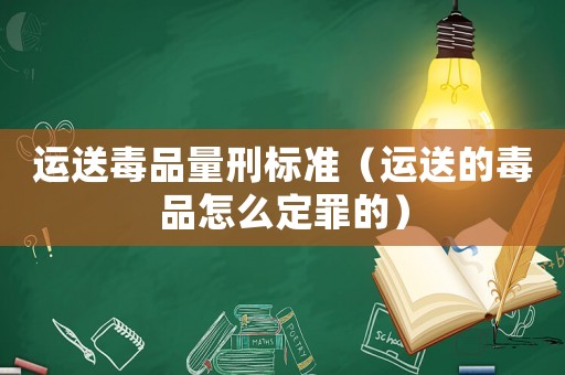 運送毒品量刑標準（運送的毒品怎么定罪的）