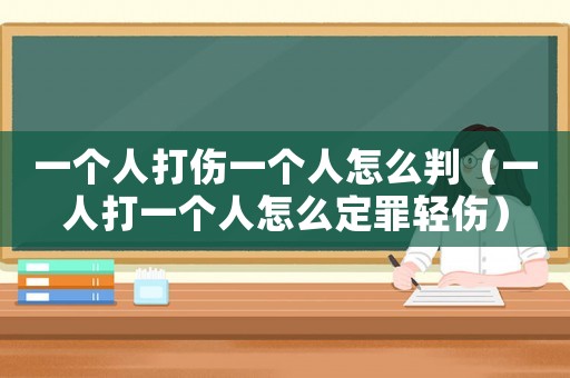 一個(gè)人打傷一個(gè)人怎么判（一人打一個(gè)人怎么定罪輕傷）