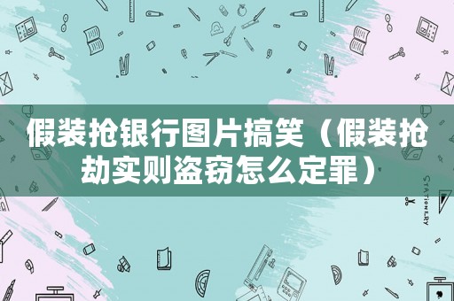 假裝搶銀行圖片搞笑（假裝搶劫實(shí)則盜竊怎么定罪）