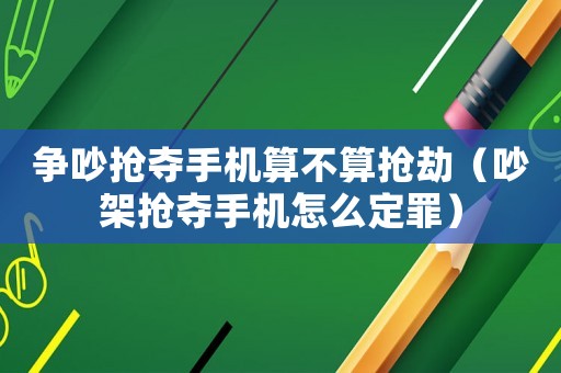 爭(zhēng)吵搶奪手機(jī)算不算搶劫（吵架搶奪手機(jī)怎么定罪）