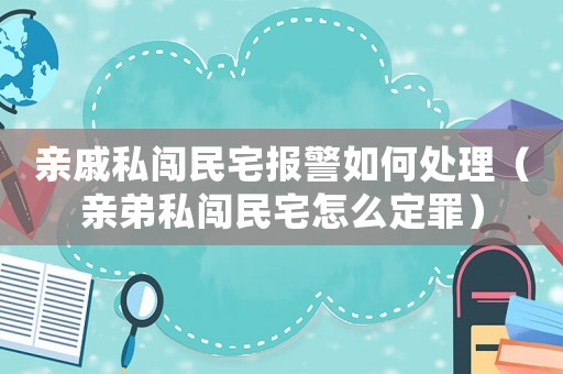 親戚私闖民宅報(bào)警如何處理（親弟私闖民宅怎么定罪）