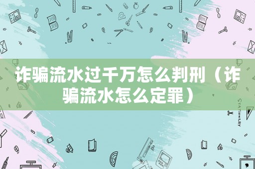 詐騙流水過(guò)千萬(wàn)怎么判刑（詐騙流水怎么定罪）