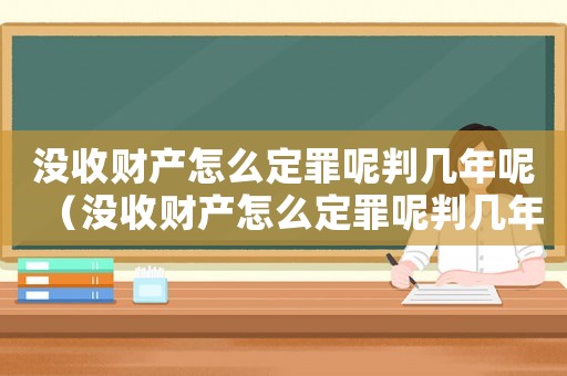 沒收財產(chǎn)怎么定罪呢判幾年呢（沒收財產(chǎn)怎么定罪呢判幾年）