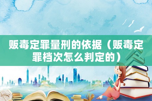 販毒定罪量刑的依據(jù)（販毒定罪檔次怎么判定的）