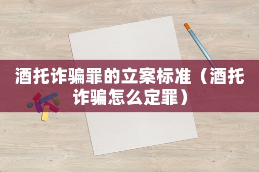 酒托詐騙罪的立案標(biāo)準(zhǔn)（酒托詐騙怎么定罪）