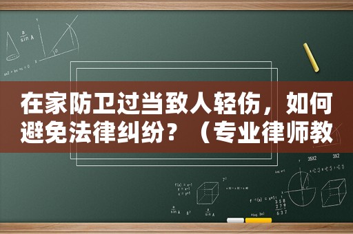 在家防衛(wèi)過當(dāng)致人輕傷，如何避免法律糾紛？（專業(yè)律師教你如何自保）