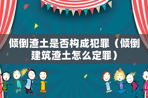 傾倒渣土是否構(gòu)成犯罪（傾倒建筑渣土怎么定罪）