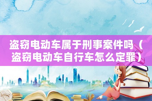 盜竊電動(dòng)車屬于刑事案件嗎（盜竊電動(dòng)車自行車怎么定罪）