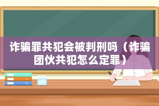 詐騙罪共犯會被判刑嗎（詐騙團伙共犯怎么定罪）
