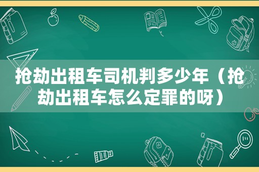 搶劫出租車司機判多少年（搶劫出租車怎么定罪的呀）