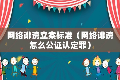 網(wǎng)絡(luò)誹謗立案標(biāo)準(zhǔn)（網(wǎng)絡(luò)誹謗怎么公證認定罪）