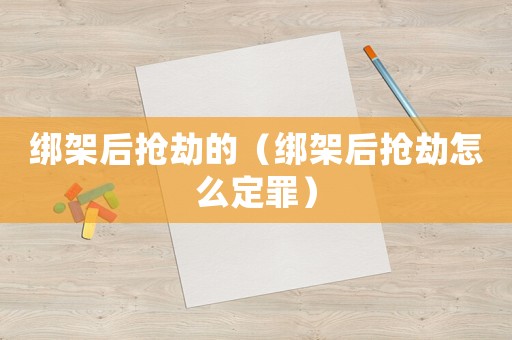 綁架后搶劫的（綁架后搶劫怎么定罪）