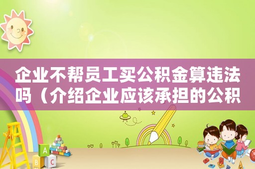 企業(yè)不幫員工買公積金算違法嗎（介紹企業(yè)應(yīng)該承擔(dān)的公積金義務(wù)）