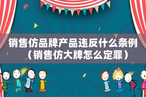 銷售仿品牌產(chǎn)品違反什么條例（銷售仿大牌怎么定罪）