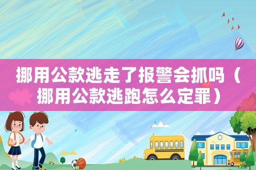 挪用公款逃走了報(bào)警會抓嗎（挪用公款逃跑怎么定罪）