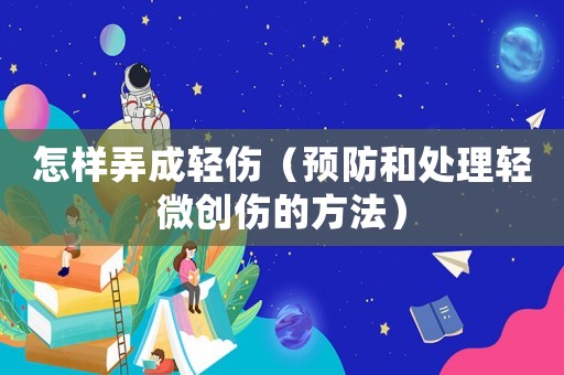 怎樣弄成輕傷（預(yù)防和處理輕微創(chuàng)傷的方法）