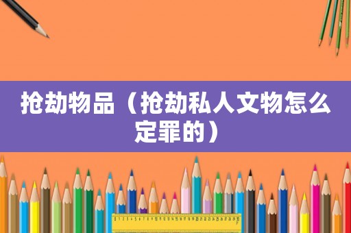 搶劫物品（搶劫私人文物怎么定罪的）