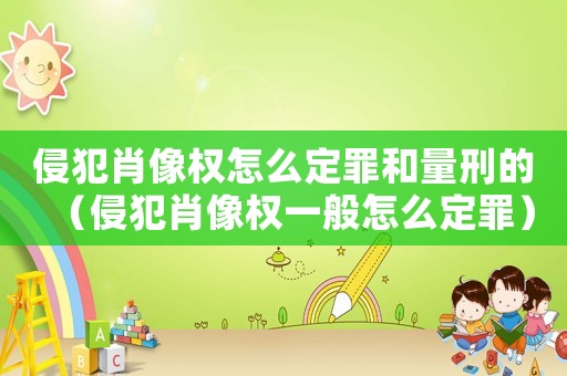 侵犯肖像權(quán)怎么定罪和量刑的（侵犯肖像權(quán)一般怎么定罪）