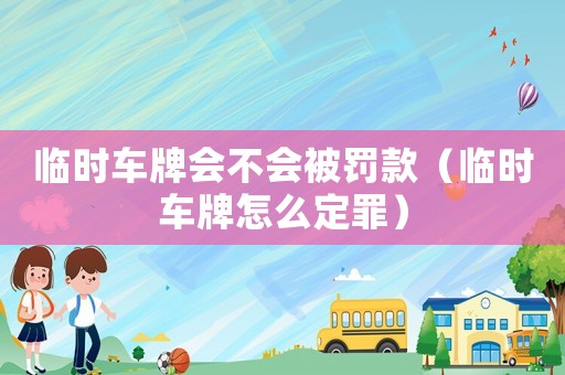 臨時(shí)車牌會(huì)不會(huì)被罰款（臨時(shí)車牌怎么定罪）