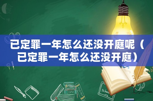 已定罪一年怎么還沒(méi)開庭呢（已定罪一年怎么還沒(méi)開庭）