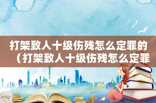 打架致人十級(jí)傷殘?jiān)趺炊ㄗ锏模ù蚣苤氯耸?jí)傷殘?jiān)趺炊ㄗ铮? title=