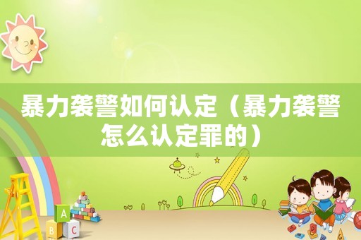 暴力襲警如何認(rèn)定（暴力襲警怎么認(rèn)定罪的）