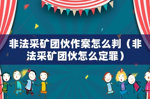 非法采礦團(tuán)伙作案怎么判（非法采礦團(tuán)伙怎么定罪）