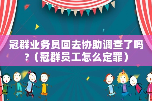 冠群業(yè)務(wù)員回去協(xié)助調(diào)查了嗎?（冠群?jiǎn)T工怎么定罪）
