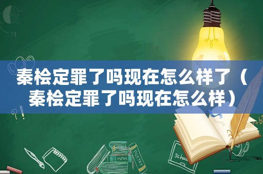 秦檜定罪了嗎現(xiàn)在怎么樣了（秦檜定罪了嗎現(xiàn)在怎么樣）