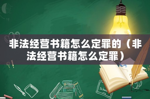 非法經(jīng)營(yíng)書籍怎么定罪的（非法經(jīng)營(yíng)書籍怎么定罪）